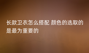 长款卫衣怎么搭配 颜色的选取的是最为重要的