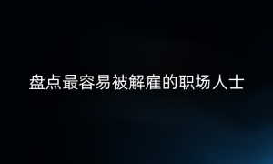 盘点最容易被解雇的职场人士