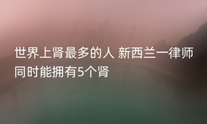 世界上肾最多的人 新西兰一律师同时能拥有5个肾