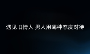 遇见旧情人 男人用哪种态度对待