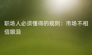 职场人必须懂得的规则：市场不相信眼泪