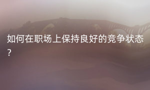 如何在职场上保持良好的竞争状态？