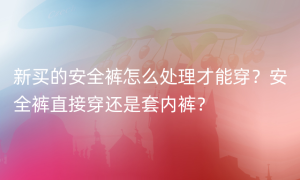 新买的安全裤怎么处理才能穿？安全裤直接穿还是套内裤？