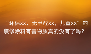 “环保xx，无甲醛xx，儿童xx”的装修涂料有害物质真的没有了吗？