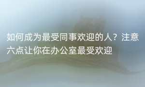 如何成为最受同事欢迎的人？注意六点让你在办公室最受欢迎