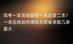 高考一本压线是报一本还是二本？一本压线如何填报志愿被录取几率最大