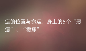 痣的位置与命运：身上的5个“恶痣”、“霉痣”