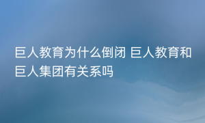 巨人教育为什么倒闭 巨人教育和巨人集团有关系吗