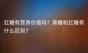 红糖有营养价值吗？黑糖和红糖有什么区别？