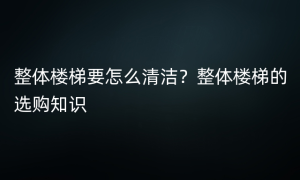 整体楼梯要怎么清洁？整体楼梯的选购知识