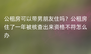 公租房可以带男朋友住吗？公租房住了一年被核查出来资格不符怎么办