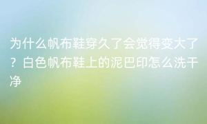 为什么帆布鞋穿久了会觉得变大了？白色帆布鞋上的泥巴印怎么洗干净