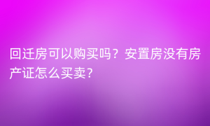 回迁房可以购买吗？安置房没有房产证怎么买卖？