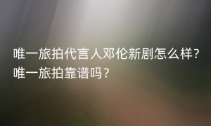 唯一旅拍代言人邓伦新剧怎么样？唯一旅拍靠谱吗？