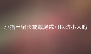 小指甲留长或戴尾戒可以防小人吗