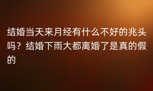 结婚当天来月经有什么不好的兆头吗？结婚下雨大都离婚了是真的假的