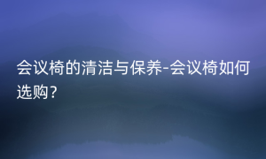 会议椅的清洁与保养-会议椅如何选购？