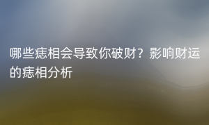 哪些痣相会导致你破财？影响财运的痣相分析