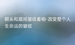 额头和眉间皱纹看相-改变整个人生命运的皱纹