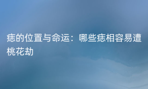 痣的位置与命运：哪些痣相容易遭桃花劫