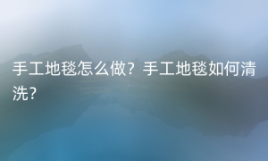 手工地毯怎么做？手工地毯如何清洗？